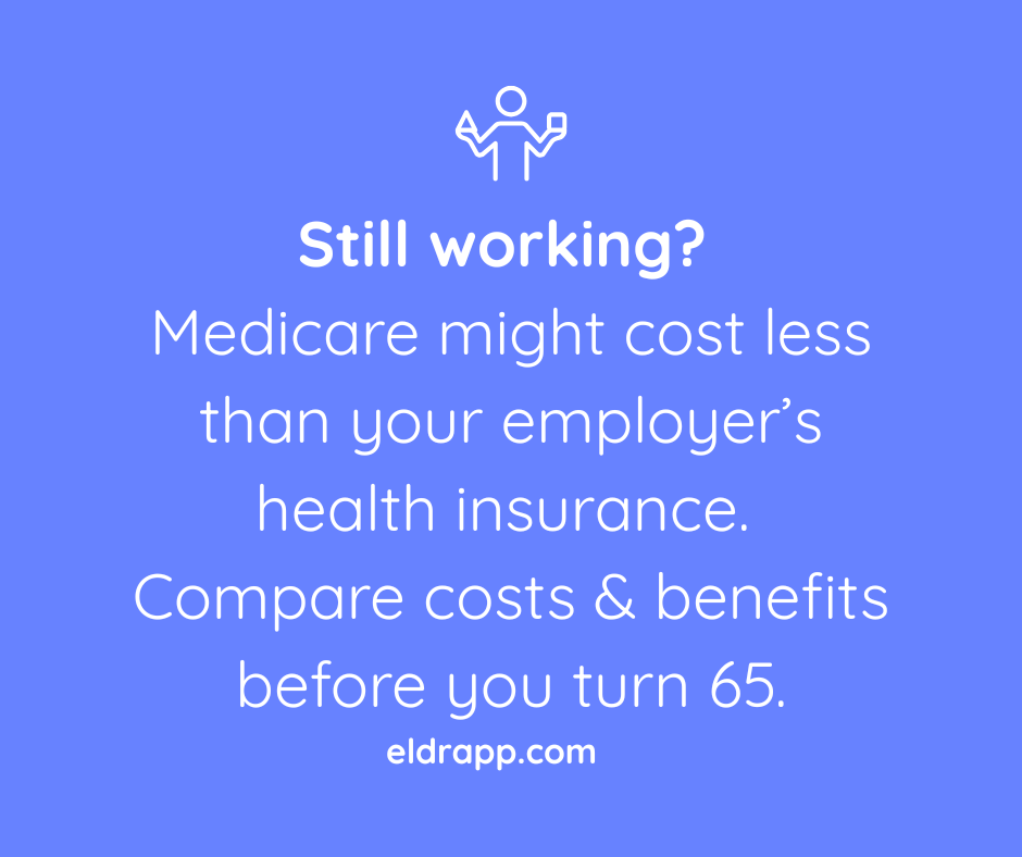 Research Medicare vs your Employer Health Plan before you turn 65.